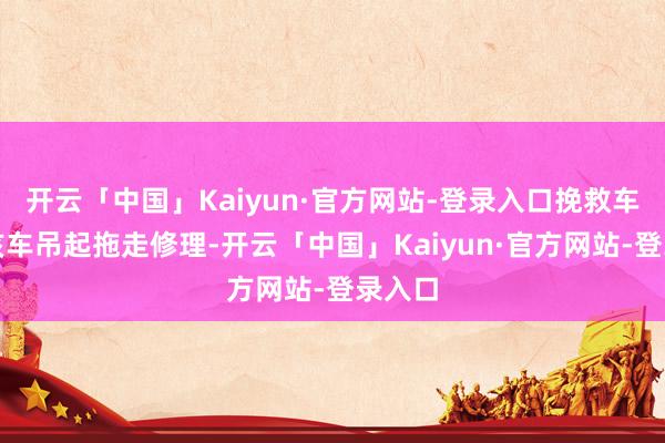 开云「中国」Kaiyun·官方网站-登录入口挽救车辆将该车吊起拖走修理-开云「中国」Kaiyun·官方网站-登录入口