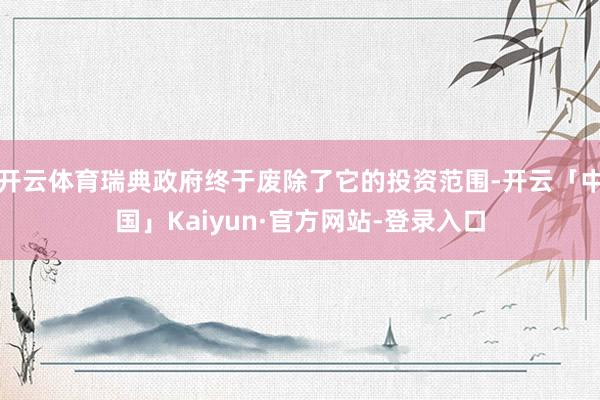 开云体育瑞典政府终于废除了它的投资范围-开云「中国」Kaiyun·官方网站-登录入口