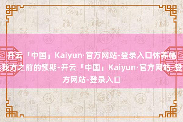 开云「中国」Kaiyun·官方网站-登录入口休养幅度不足我方之前的预期-开云「中国」Kaiyun·官方网站-登录入口