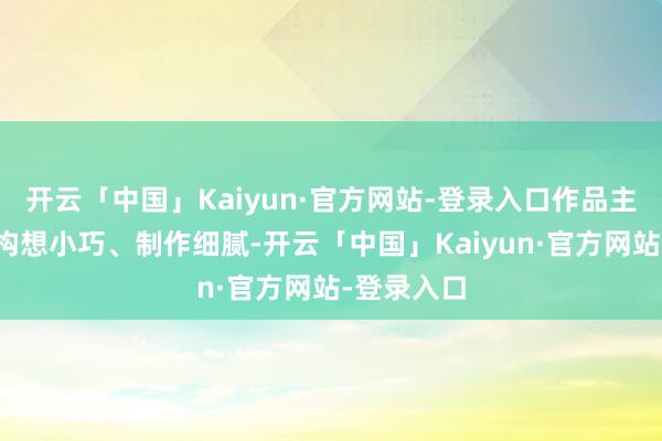 开云「中国」Kaiyun·官方网站-登录入口作品主题隆起、构想小巧、制作细腻-开云「中国」Kaiyun·官方网站-登录入口