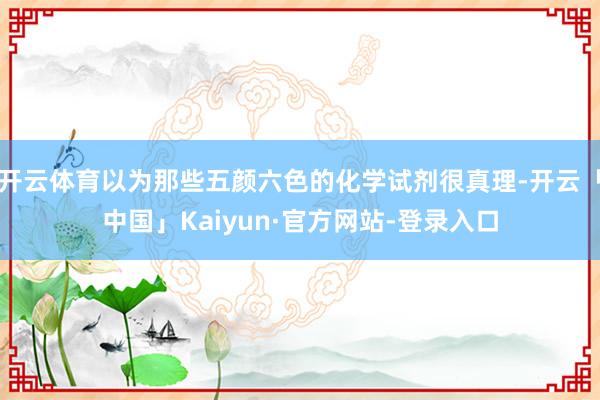 开云体育以为那些五颜六色的化学试剂很真理-开云「中国」Kaiyun·官方网站-登录入口
