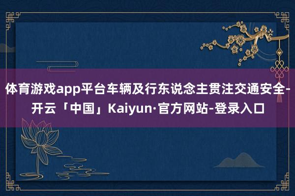 体育游戏app平台车辆及行东说念主贯注交通安全-开云「中国」Kaiyun·官方网站-登录入口