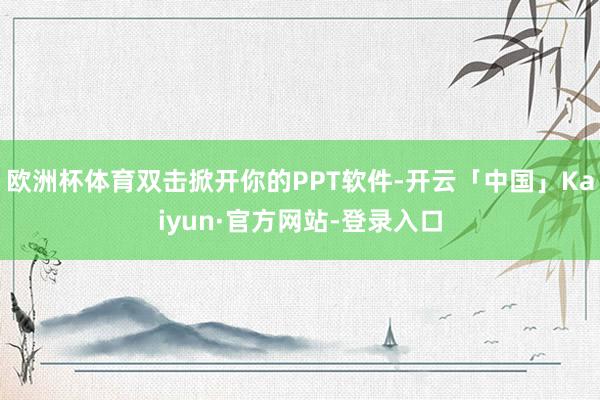 欧洲杯体育双击掀开你的PPT软件-开云「中国」Kaiyun·官方网站-登录入口