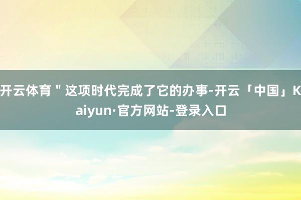 开云体育＂这项时代完成了它的办事-开云「中国」Kaiyun·官方网站-登录入口