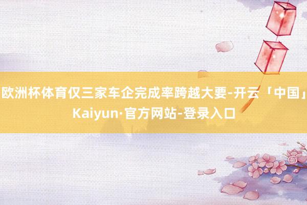 欧洲杯体育仅三家车企完成率跨越大要-开云「中国」Kaiyun·官方网站-登录入口