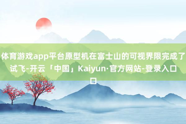 体育游戏app平台原型机在富士山的可视界限完成了试飞-开云「中国」Kaiyun·官方网站-登录入口