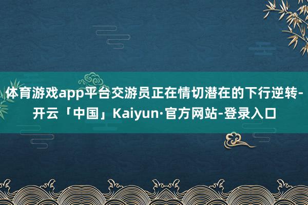 体育游戏app平台交游员正在情切潜在的下行逆转-开云「中国」Kaiyun·官方网站-登录入口