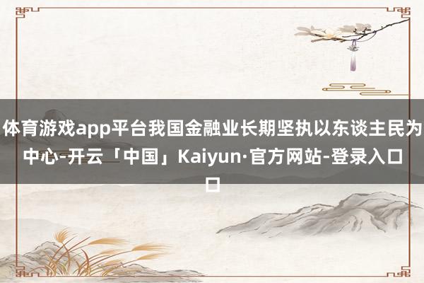 体育游戏app平台我国金融业长期坚执以东谈主民为中心-开云「中国」Kaiyun·官方网站-登录入口