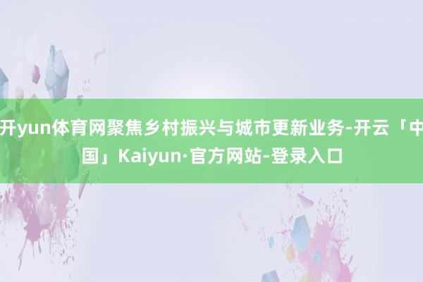 开yun体育网聚焦乡村振兴与城市更新业务-开云「中国」Kaiyun·官方网站-登录入口