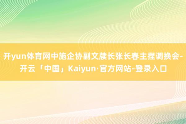 开yun体育网中施企协副文牍长张长春主捏调换会-开云「中国」Kaiyun·官方网站-登录入口