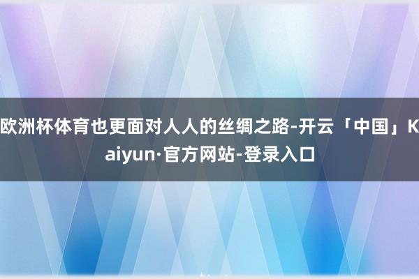 欧洲杯体育也更面对人人的丝绸之路-开云「中国」Kaiyun·官方网站-登录入口