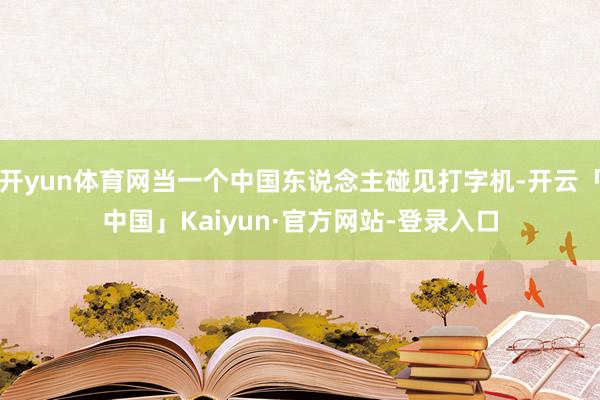 开yun体育网当一个中国东说念主碰见打字机-开云「中国」Kaiyun·官方网站-登录入口