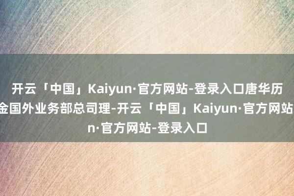 开云「中国」Kaiyun·官方网站-登录入口唐华历任中银基金国外业务部总司理-开云「中国」Kaiyun·官方网站-登录入口
