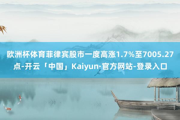 欧洲杯体育菲律宾股市一度高涨1.7%至7005.27点-开云「中国」Kaiyun·官方网站-登录入口