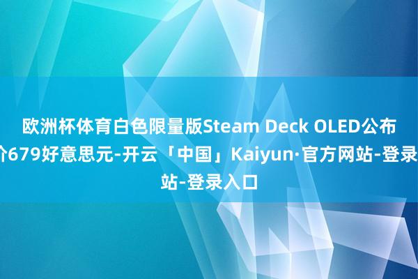 欧洲杯体育白色限量版Steam Deck OLED公布 售价679好意思元-开云「中国」Kaiyun·官方网站-登录入口