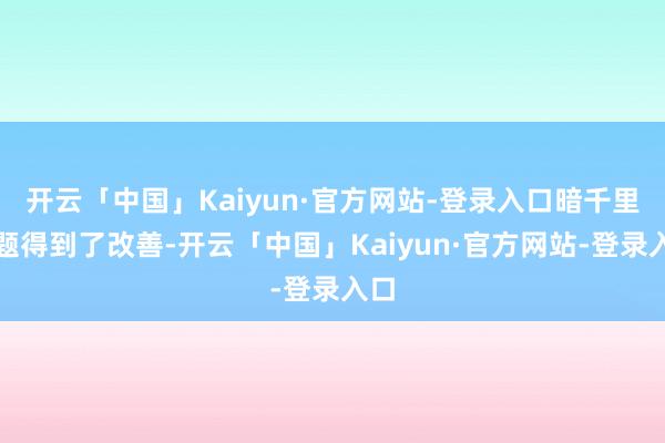 开云「中国」Kaiyun·官方网站-登录入口暗千里问题得到了改善-开云「中国」Kaiyun·官方网站-登录入口