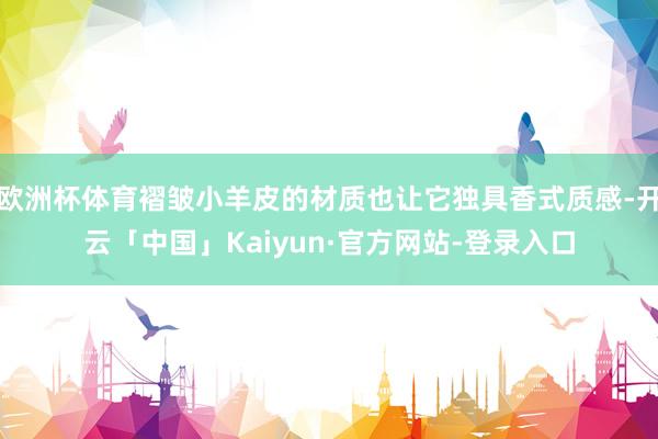 欧洲杯体育褶皱小羊皮的材质也让它独具香式质感-开云「中国」Kaiyun·官方网站-登录入口