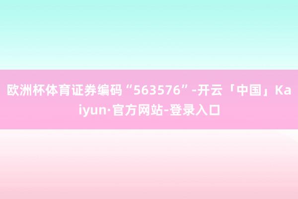 欧洲杯体育证券编码“563576”-开云「中国」Kaiyun·官方网站-登录入口