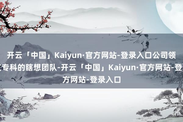开云「中国」Kaiyun·官方网站-登录入口公司领有一支专科的瞎想团队-开云「中国」Kaiyun·官方网站-登录入口
