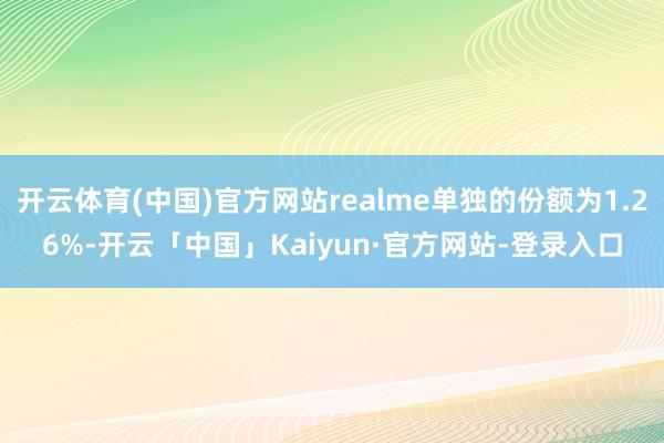 开云体育(中国)官方网站realme单独的份额为1.26%-开云「中国」Kaiyun·官方网站-登录入口