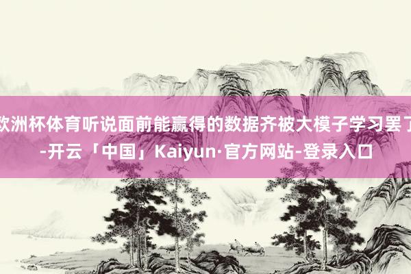 欧洲杯体育听说面前能赢得的数据齐被大模子学习罢了-开云「中国」Kaiyun·官方网站-登录入口