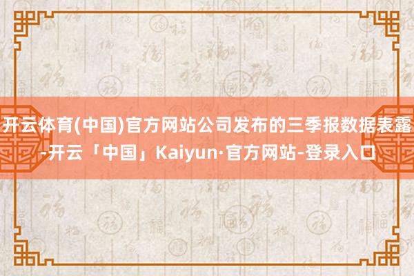 开云体育(中国)官方网站公司发布的三季报数据表露-开云「中国」Kaiyun·官方网站-登录入口