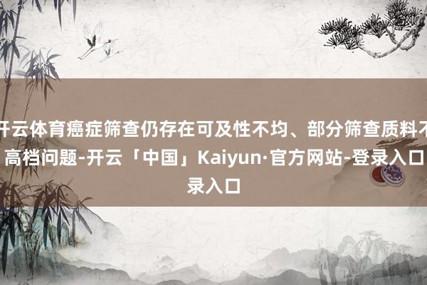 开云体育癌症筛查仍存在可及性不均、部分筛查质料不高档问题-开云「中国」Kaiyun·官方网站-登录入口