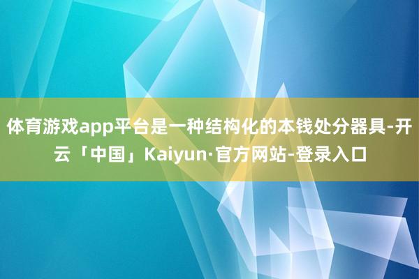 体育游戏app平台是一种结构化的本钱处分器具-开云「中国」Kaiyun·官方网站-登录入口