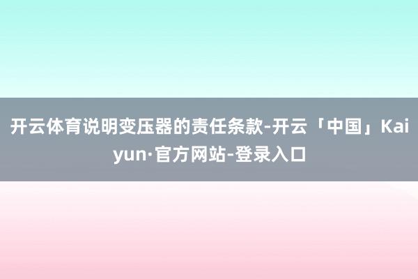 开云体育说明变压器的责任条款-开云「中国」Kaiyun·官方网站-登录入口