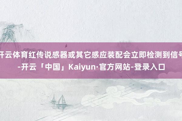 开云体育红传说感器或其它感应装配会立即检测到信号-开云「中国」Kaiyun·官方网站-登录入口