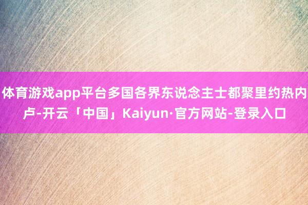 体育游戏app平台多国各界东说念主士都聚里约热内卢-开云「中国」Kaiyun·官方网站-登录入口