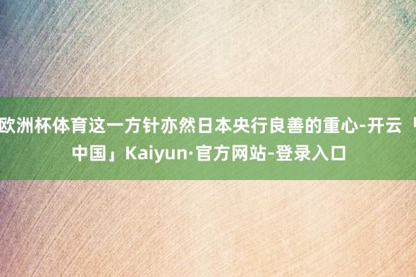 欧洲杯体育这一方针亦然日本央行良善的重心-开云「中国」Kaiyun·官方网站-登录入口