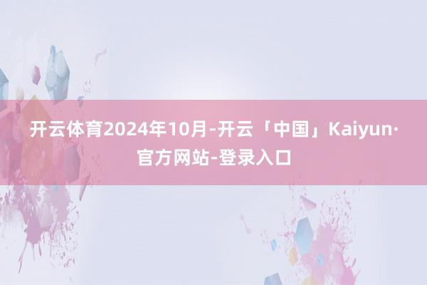 开云体育　　2024年10月-开云「中国」Kaiyun·官方网站-登录入口