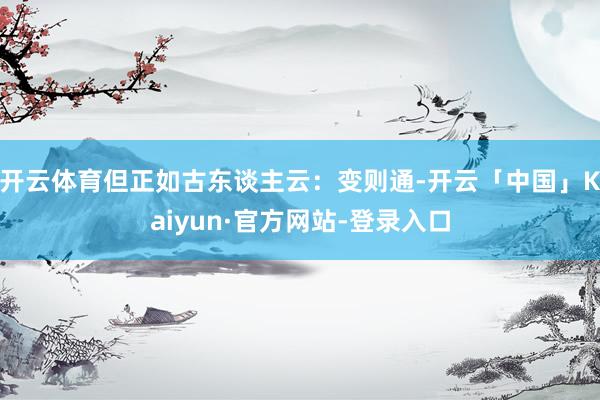 开云体育但正如古东谈主云：变则通-开云「中国」Kaiyun·官方网站-登录入口