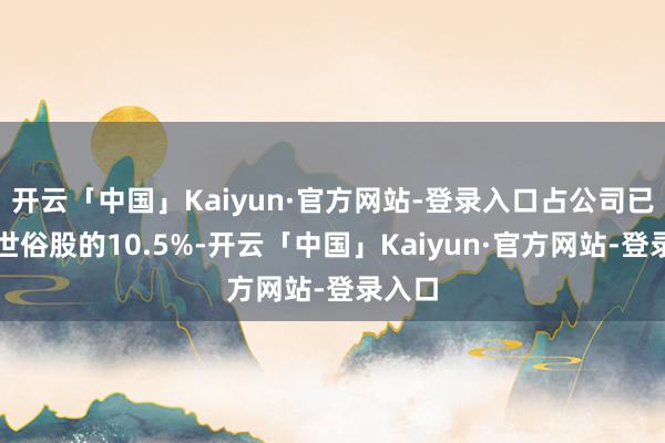 开云「中国」Kaiyun·官方网站-登录入口占公司已刊行世俗股的10.5%-开云「中国」Kaiyun·官方网站-登录入口