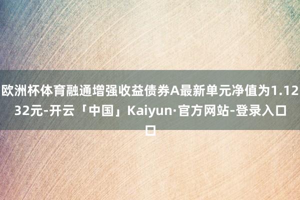 欧洲杯体育融通增强收益债券A最新单元净值为1.1232元-开云「中国」Kaiyun·官方网站-登录入口