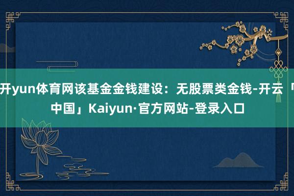 开yun体育网该基金金钱建设:无股票类金钱-开云「中国」Kaiyun·官方网站-登录入口