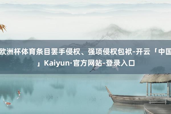 欧洲杯体育条目罢手侵权、强项侵权包袱-开云「中国」Kaiyun·官方网站-登录入口