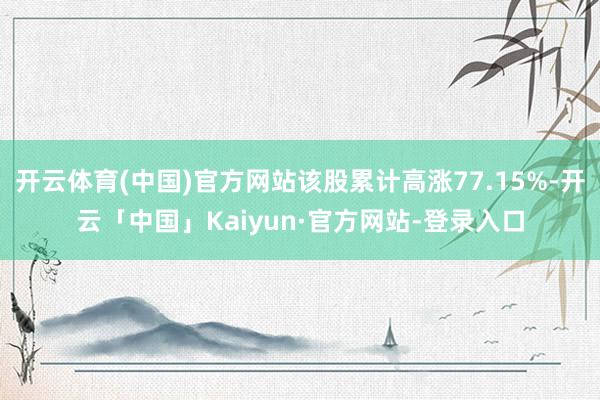 开云体育(中国)官方网站该股累计高涨77.15%-开云「中国」Kaiyun·官方网站-登录入口
