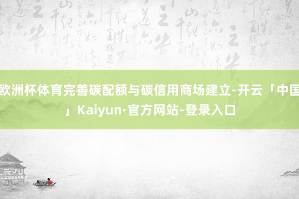 欧洲杯体育完善碳配额与碳信用商场建立-开云「中国」Kaiyun·官方网站-登录入口