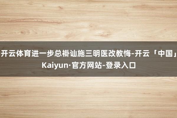 开云体育进一步总褂讪施三明医改教悔-开云「中国」Kaiyun·官方网站-登录入口