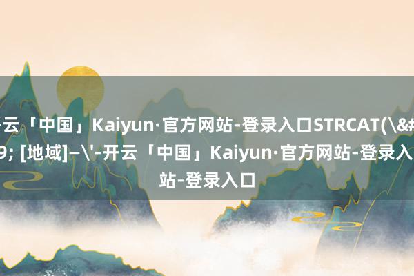 开云「中国」Kaiyun·官方网站-登录入口STRCAT(' [地域]—'-开云「中国」Kaiyun·官方网站-登录入口