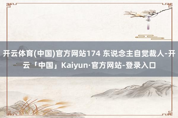 开云体育(中国)官方网站174 东说念主自觉裁人-开云「中国」Kaiyun·官方网站-登录入口