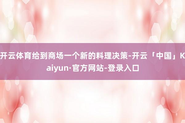 开云体育给到商场一个新的料理决策-开云「中国」Kaiyun·官方网站-登录入口