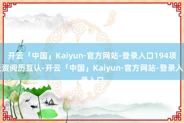 开云「中国」Kaiyun·官方网站-登录入口194项天资阅历互认-开云「中国」Kaiyun·官方网站-登录入口