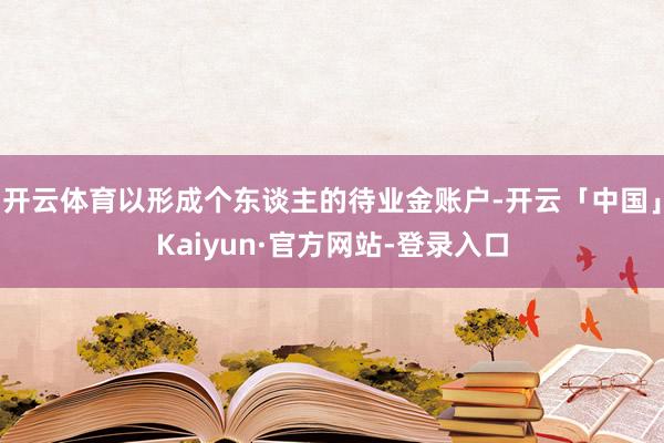 开云体育以形成个东谈主的待业金账户-开云「中国」Kaiyun·官方网站-登录入口