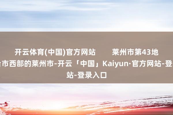 开云体育(中国)官方网站        莱州市第43地处烟台市西部的莱州市-开云「中国」Kaiyun·官方网站-登录入口