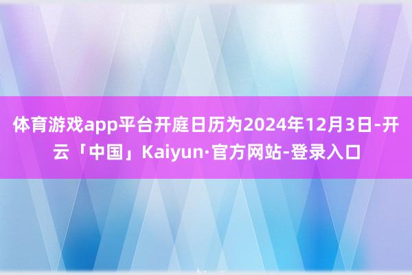 体育游戏app平台开庭日历为2024年12月3日-开云「中国」Kaiyun·官方网站-登录入口
