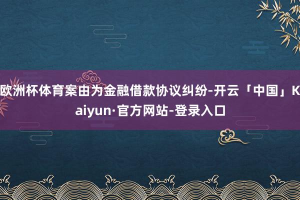 欧洲杯体育案由为金融借款协议纠纷-开云「中国」Kaiyun·官方网站-登录入口