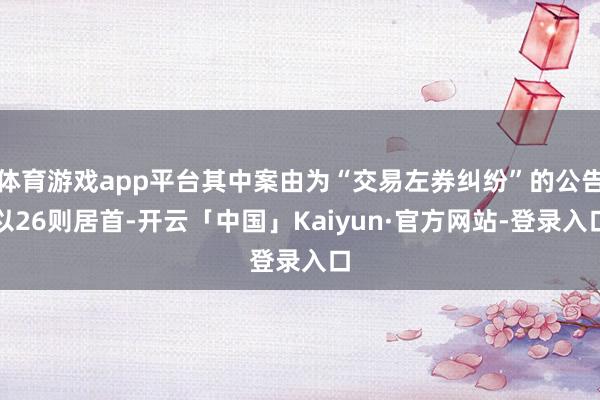 体育游戏app平台其中案由为“交易左券纠纷”的公告以26则居首-开云「中国」Kaiyun·官方网站-登录入口
